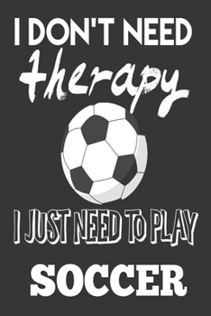 I Don't Need Therapy, I Just Need to Play Soccer: Soccer Gifts For Boys and Girls: Cute Blank lined Notebook Journal to Write in for a Son or daughter