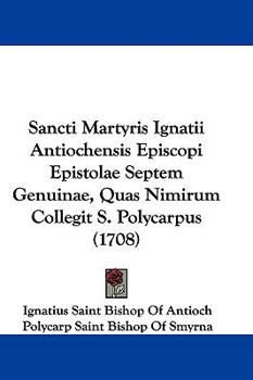Sancti Martyris Ignatii Antiochensis Episcopi Epistolae Septem Genuinae, Quas Nimirum Collegit S. Polycarpus