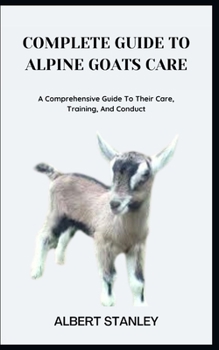 Paperback Complete Guide to Alpine Goats Care: A Comprehensive Guide To Their Care, Training, And Conduct Book