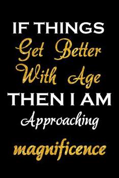 If Things Get Better With Age, Then I am Approaching Magnificence: Funny notebook journal for the deluded. Ideal birthday gift for a 40th or 50th birthday. Gag present for ageing men and women.