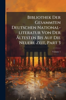 Bibliothek Der Gesammten Deutschen National-literatur Von Der Ältesten Bis Auf Die Neuere Zeit, Part 3, Volume 1