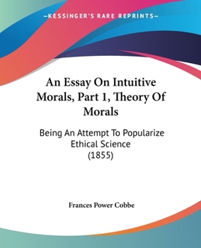 Paperback An Essay On Intuitive Morals, Part 1, Theory Of Morals: Being An Attempt To Popularize Ethical Science (1855) Book