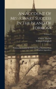 Hardcover An Account Of Missionary Success In The Island Of Formosa: Published In London In 1650 And Now Reprinted With Copious Appendices; Volume 1 Book