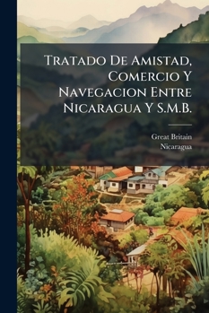 Tratado De Amistad, Comercio Y Navegacion Entre Nicaragua Y S.M.B.: Firmado En Managua, Por Los Señores Ministros Don P. Zeledon Y Charles L. Wyke ... ... Febrero Del Corriente Año