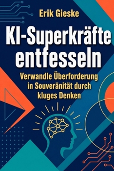 KI-Superkräfte entfesseln: Verwandle Überforderung in Souveränität durch kluges Denken (German Edition)