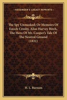 The Spy Unmasked: Or, Memoirs of Enoch Crosby, Alias Harvey Birch, the Hero of Mr. Cooper's Tale of the Neutral Ground