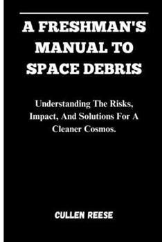 Paperback A Freshman's Manual to Space Debris: Understanding The Risks, Impact, And Solutions For A Cleaner Cosmos. Book