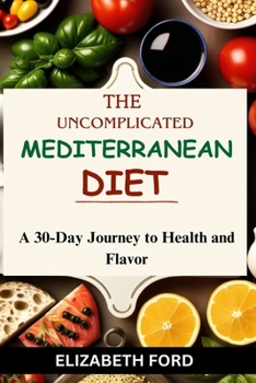 Paperback The Uncomplicated Mediterranean Diet: A 30-Day Journey to Health and Flavor, Revitalize Your Health with a 30-Day Culinary Journey to a Vibrant Lifest Book