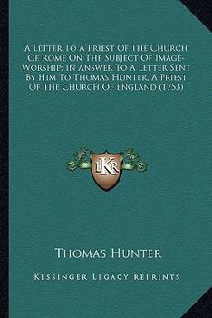 Paperback A Letter To A Priest Of The Church Of Rome On The Subject Of Image-Worship; In Answer To A Letter Sent By Him To Thomas Hunter, A Priest Of The Church Book