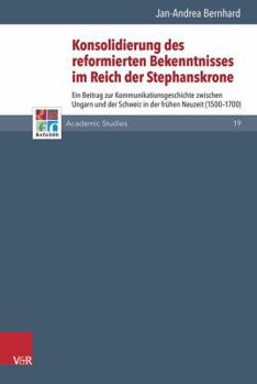 Konsolidierung Des Reformierten Bekenntnisses Im Reich Der Stephanskrone: Ein Beitrag Zur Kommunikationsgeschichte Zwischen Ungarn Und Der Schweiz in