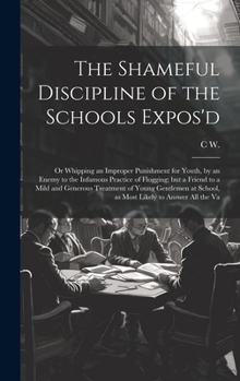 Hardcover The Shameful Discipline of the Schools Expos'd; or Whipping an Improper Punishment for Youth, by an Enemy to the Infamous Practice of Flogging; but a Book