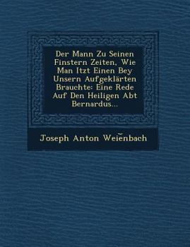 Paperback Der Mann Zu Seinen Finstern Zeiten, Wie Man Itzt Einen Bey Unsern Aufgeklarten Brauchte: Eine Rede Auf Den Heiligen Abt Bernardus... Book