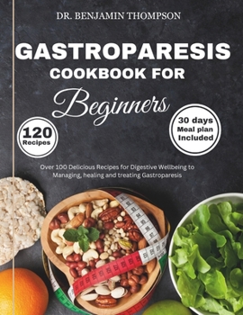 GASTROPARESIS COOKBOOK FOR BEGINNERS: Over 100 Delicious Recipes for Digestive Wellbeing to Managing, Healing and Treating Gastroparesis/ 30 days meal plan for nausea and quick pain relief
