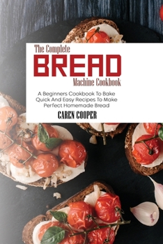 Paperback The Complete Bread Machine Cookbook: A Beginners Cookbook To Bake Quick And Easy Recipes To Make Perfect Homemade Bread Book