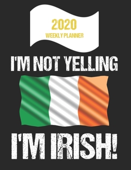 2020 Weekly Planner I'm Not Yelling I'm Irish: Funny Ireland Flag Quote Dated Calendar With To-Do List