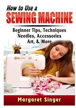 Paperback How to Use a Sewing Machine: Beginner Tips, Techniques, Needles, Accessories, Art, & More Book
