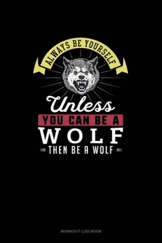 Paperback Always Be Yourself Unless You Can Be A Wolf Then Be A Wolf: Workout Log Book