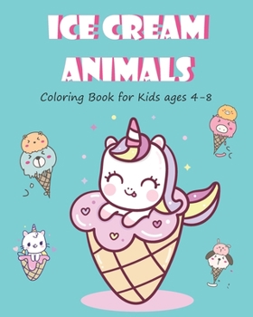 Ice Cream Animals, Coloring Book for kids ages 4-8: Fun and adorable ice cream unicorns, caticorns, cats, pandas and more