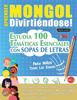 Aprender Mongol Divirtiéndose! - Para Niños: Todas Las Edades - Estudia 100 Temáticas Esenciales Con Sopas de Letras - Vol.1 (Spanish Edition)