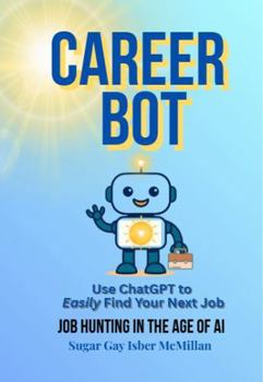 Career Bot: Use ChatGPT to Easily Find Your Next Job: Successful Job Hunting in the Age of AI by Sugar Gay Isber McMillan (Talk to Your Tools™ A Series on Working with Chat Bots)
