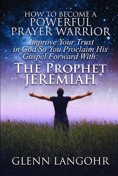 Paperback How To Become A POWERFUL PRAYER WARRIOR: Improve Your Trust in God So You Proclaim His Gospel Forward With: The Prophet Jeremiah Book