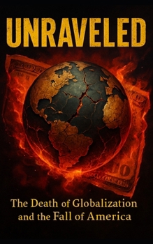 Unraveled: The Death of Globalization and the Fall of America: How America's Global Power Unraveled Through Trade Wars, Debt, and Strategic Decline