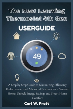 The Nest Learning Thermostat 4th Gen User Guide: A Step by Step Guide to Maximizing Efficiency, Performance, and Advanced Features for a Smarter Home: Unlock Energy Savings and Smart Home Comfort