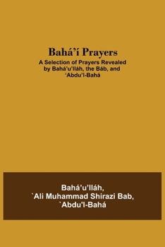 Bahá'í Prayers: A Selection of Prayers Revealed by Bahá'u'lláh, the Báb, and 'Abdu'l-Bahá