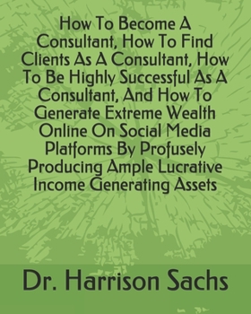 Paperback How To Become A Consultant, How To Find Clients As A Consultant, How To Be Highly Successful As A Consultant, And How To Generate Extreme Wealth Onlin Book