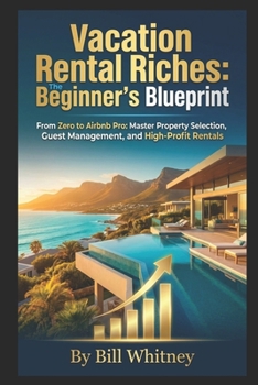 Vacation Rental Riches: The Beginner's Blueprint: From Zero to Airbnb Pro: Master Property Selection, Guest Management, and High-Profit Rentals