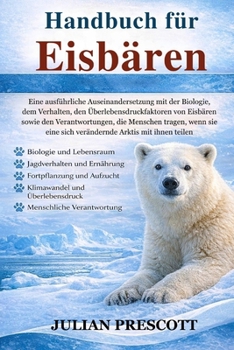 Handbuch Für Eisbären: Eine ausführliche Auseinandersetzung mit der Biologie, dem Verhalten, den Überlebensdruckfaktoren von Eisbären sowie den Verant