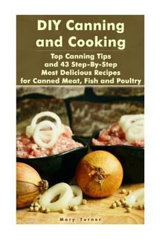 Paperback DIY Canning and Cooking: Top Canning Tips and 43 Step-By-Step Most Delicious Recipes for Canned Meat, Fish and Poultry: (Home Canning, Canned F Book