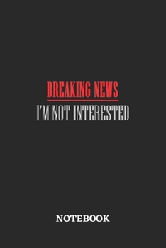 Breaking News I'm Not Interested Notebook: 6x9 inches - 110 blank numbered pages • Greatest sarcasm humor mood Journal • Gift, Present Idea