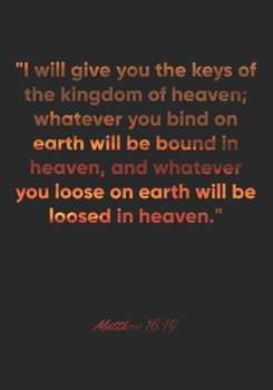 Matthew 16: 19 Notebook: I will give you the keys of the kingdom of heaven; whatever you bind on earth will be bound in heaven, and whatever you loose on earth wil: Matthew 16:19 Notebook, Bible Verse