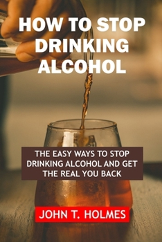 Paperback How to Stop Drinking Alcohol: The Easy Ways to Stop Drinking Alcohol and Get the Real You Back Book