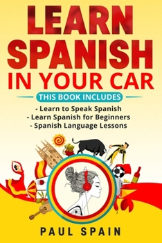 Paperback Learn Spanish in Your Car: This Book Includes: Learn to Speak Spanish + Learn Spanish for Beginners + Spanish Language Lessons Book