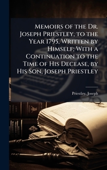 Hardcover Memoirs of the Dr. Joseph Priestley, to the Year 1795, Written by Himself; With a Continuation to the Time of His Decease, by His Son, Joseph Priestle Book