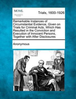 Remarkable Instances of Circumstantial Evidence Given On Trials for Criminal Acts Which Has Resulted in the Conviction and Execution of Innocent Persons, Together with After Disclosures