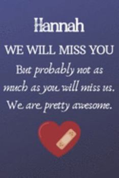 Hannah We Will Miss You But Probably Not as Much As You Will Miss us. We Are Pretty Awesome.: Hannah Funny gift for coworker / colleague that is ... him or her. (6 x 9 - 110 Blank Lined Pages)