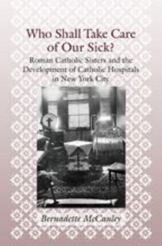 Hardcover Who Shall Take Care of Our Sick?: Roman Catholic Sisters and the Development of Catholic Hospitals in New York City Book