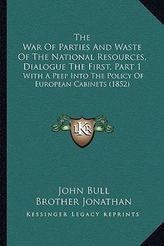 Paperback The War Of Parties And Waste Of The National Resources, Dialogue The First, Part 1: With A Peep Into The Policy Of European Cabinets (1852) Book