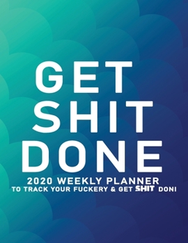 Get Shit Done: 2020 Weekly Monthly Planner To Track Your Fuckery And Get Shit Done - Agenda Calendar (Weekly Daily) Swear Word Personal Organizer Progress ... List, Trackers, Notes And Funny Weekly Re