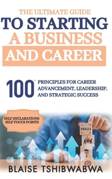 The Ultimate Guide to Starting a Business and Career: 100 Principles for Career Advancement, Leadership and Strategic Success