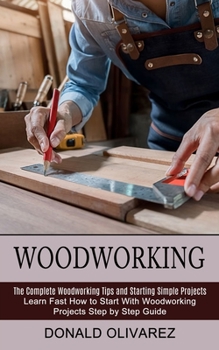 Paperback Woodworking: The Complete Woodworking Tips and Starting Simple Projects (Learn Fast How to Start With Woodworking Projects Step by Step Guide) Book