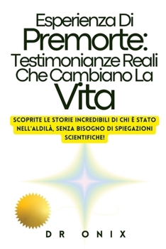 Esperienza Di Premorte: Testimonianze Reali Che Cambiano La Vita: Scoprite le storie incredibili di chi è stato nell'aldilà, SENZA bisogno di ... (ESPERIENZE DI PRE MORTE) (Italian Edition)