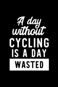 A Day Without Cycling Is A Day Wasted: Notebook for Cycling Lover | Great Christmas & Birthday Gift Idea for Cycling Fan | Cycling Journal | Cycling Fan Diary | 100 pages 6x9 inches