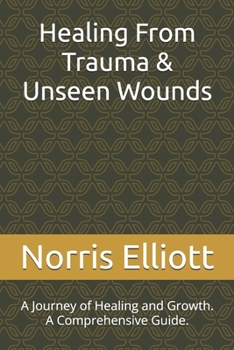Healing From Trauma & Unseen Wounds: A Journey of Healing and Growth. A Comprehensive Guide.