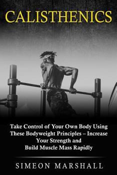 Paperback Calisthenics: Take Control of Your Own Body Using These Bodyweight Principles - Increase Your Strength and Build Muscle Mass Rapidly Book