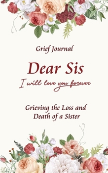 Dear Sis I Will Love You Forever Grief Journal - Grieving the Loss and Death of a Sister: Memory Book for Processing Death |  Beautiful White and Red Bouquet of Flowers (Workbook with Prompts)