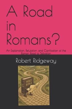 A Road in Romans?: An Explanation, Refutation, and Clarification of the Roman Road to Salvation